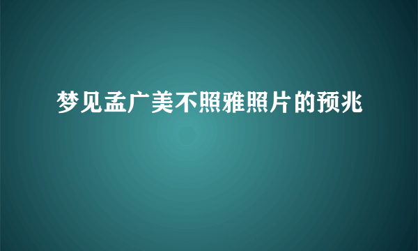 梦见孟广美不照雅照片的预兆