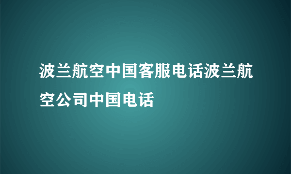 波兰航空中国客服电话波兰航空公司中国电话