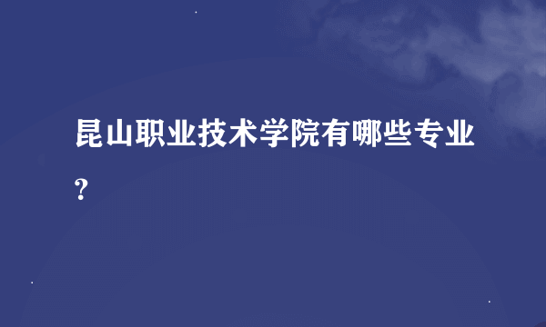 昆山职业技术学院有哪些专业？
