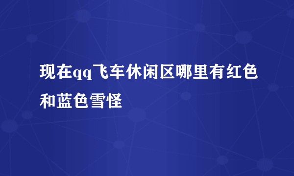 现在qq飞车休闲区哪里有红色和蓝色雪怪