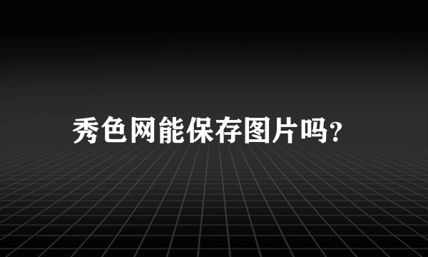 秀色网能保存图片吗？