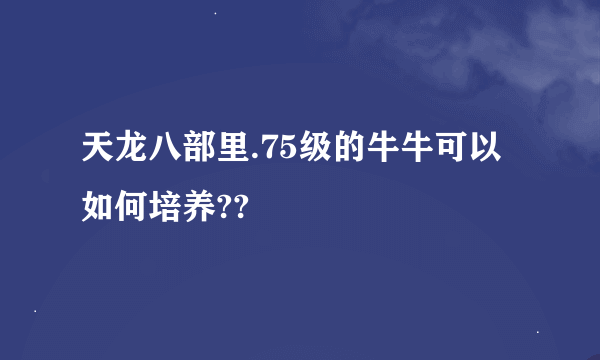 天龙八部里.75级的牛牛可以如何培养??