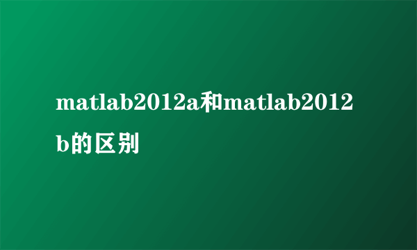 matlab2012a和matlab2012b的区别
