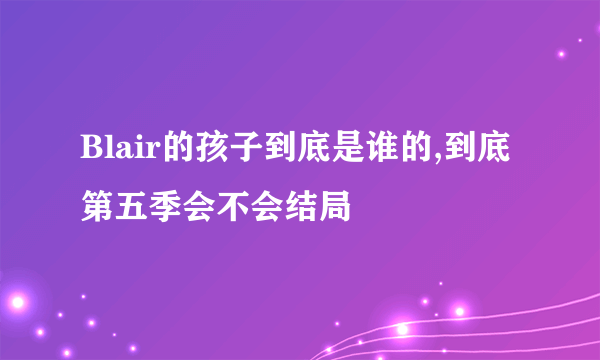 Blair的孩子到底是谁的,到底第五季会不会结局