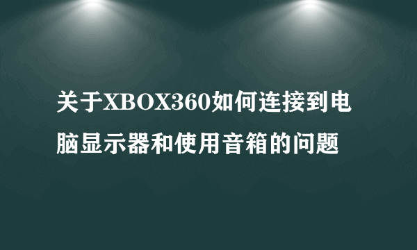 关于XBOX360如何连接到电脑显示器和使用音箱的问题