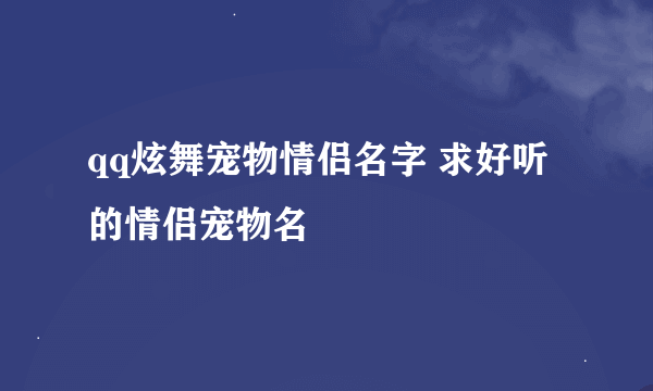 qq炫舞宠物情侣名字 求好听的情侣宠物名