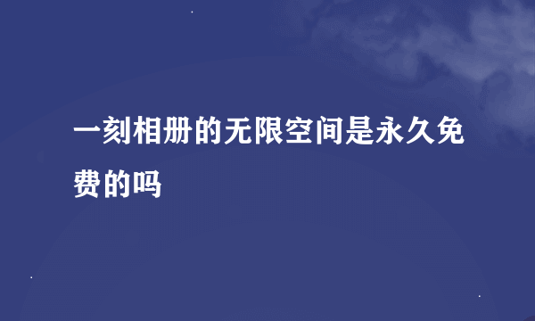 一刻相册的无限空间是永久免费的吗
