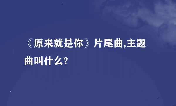 《原来就是你》片尾曲,主题曲叫什么?
