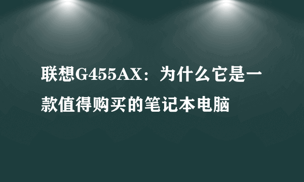 联想G455AX：为什么它是一款值得购买的笔记本电脑