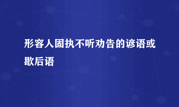形容人固执不听劝告的谚语或歇后语
