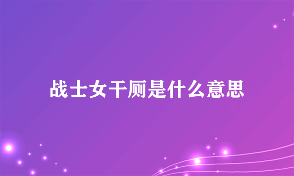 战士女干厕是什么意思