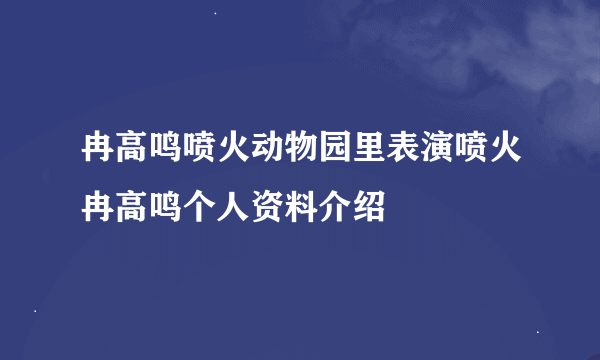 冉高鸣喷火动物园里表演喷火冉高鸣个人资料介绍