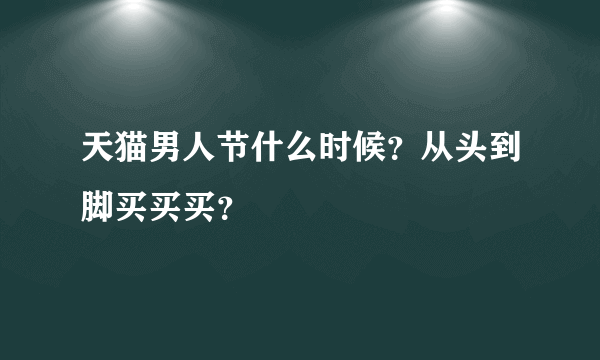 天猫男人节什么时候？从头到脚买买买？