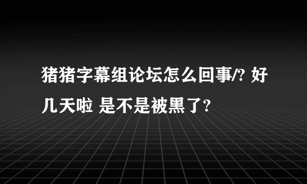 猪猪字幕组论坛怎么回事/? 好几天啦 是不是被黑了?