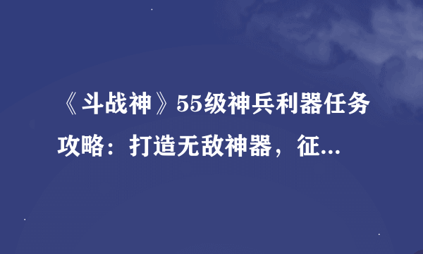 《斗战神》55级神兵利器任务攻略:打造无敌神器,征战战场!