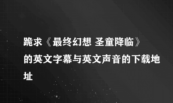 跪求《最终幻想 圣童降临》的英文字幕与英文声音的下载地址