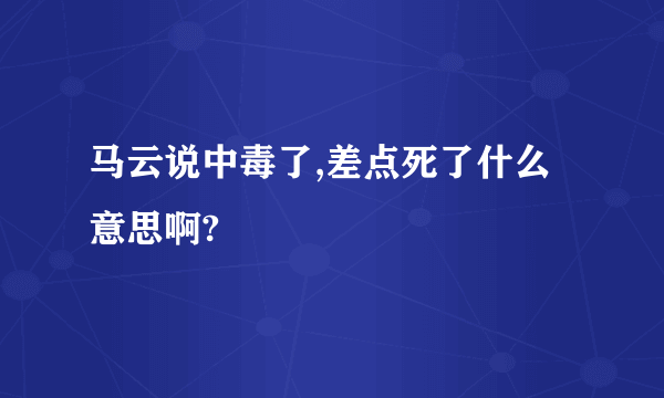 马云说中毒了,差点死了什么意思啊?