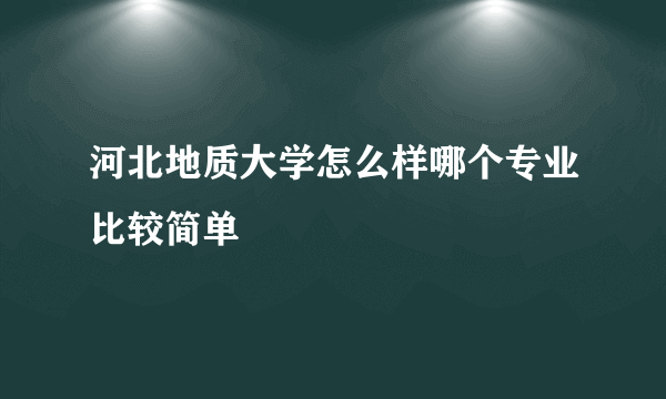 河北地质大学怎么样哪个专业比较简单