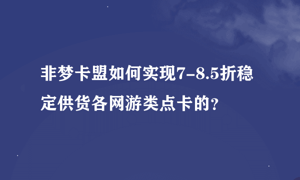 非梦卡盟如何实现7-8.5折稳定供货各网游类点卡的？