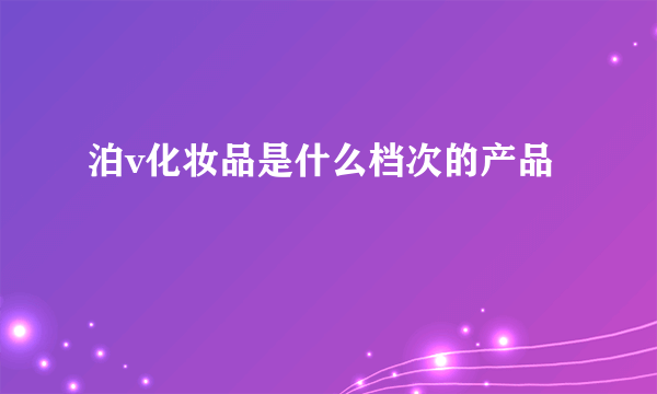 泊v化妆品是什么档次的产品