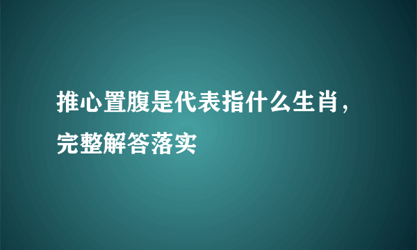 推心置腹是代表指什么生肖，完整解答落实