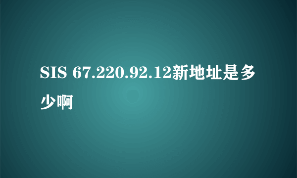 SIS 67.220.92.12新地址是多少啊