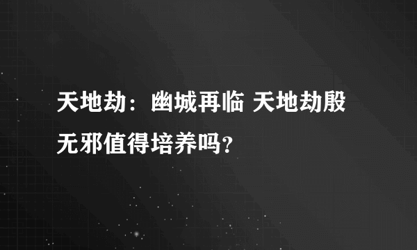 天地劫：幽城再临 天地劫殷无邪值得培养吗？