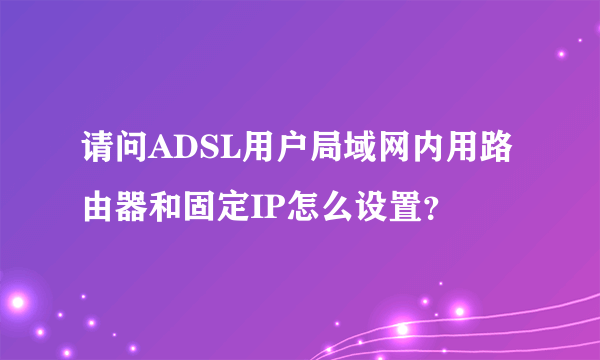 请问ADSL用户局域网内用路由器和固定IP怎么设置？