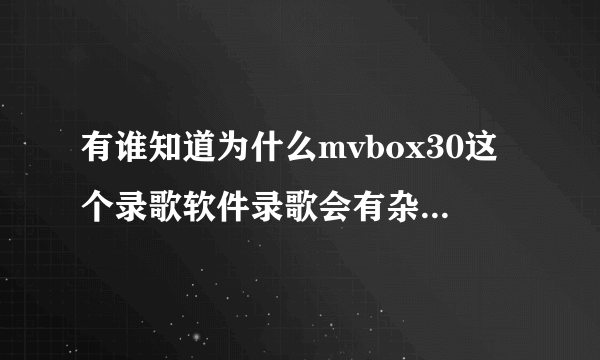 有谁知道为什么mvbox30这个录歌软件录歌会有杂音？录出来的歌自己的声音比较大伴奏的声音比较小这是为什