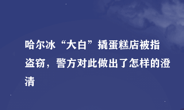 哈尔冰“大白”撬蛋糕店被指盗窃，警方对此做出了怎样的澄清