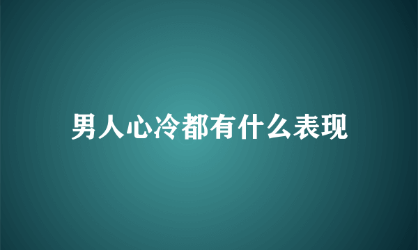 男人心冷都有什么表现