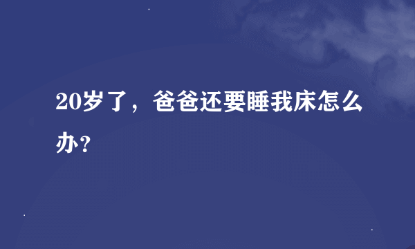 20岁了，爸爸还要睡我床怎么办？
