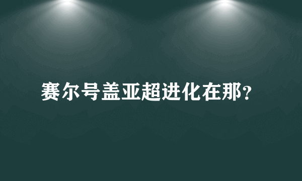 赛尔号盖亚超进化在那？