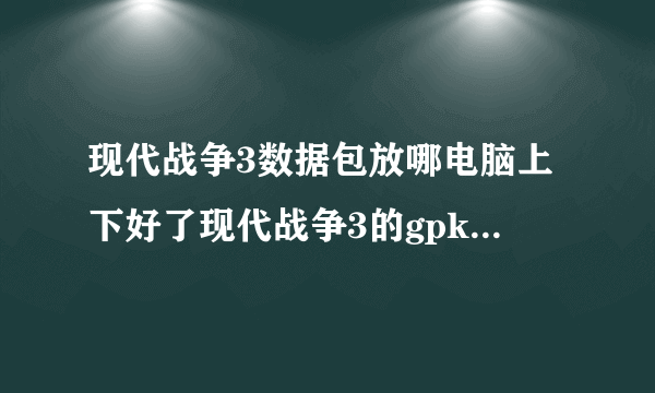 现代战争3数据包放哪电脑上下好了现代战争3的gpk然后用手机上的拇指玩安装数据包在哪