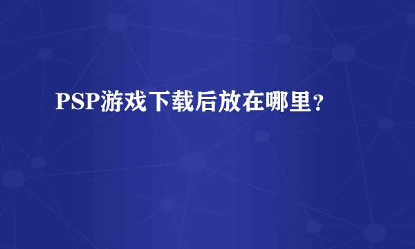 PSP游戏下载后放在哪里？