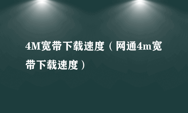 4M宽带下载速度（网通4m宽带下载速度）
