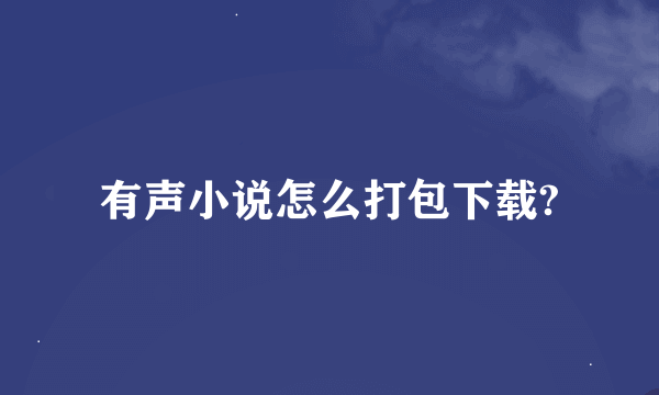 有声小说怎么打包下载?