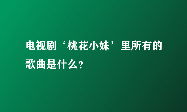 电视剧‘桃花小妹’里所有的歌曲是什么？