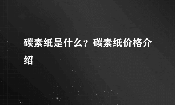 碳素纸是什么？碳素纸价格介绍