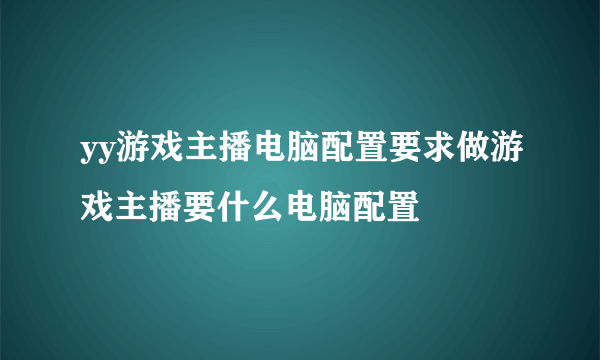 yy游戏主播电脑配置要求做游戏主播要什么电脑配置