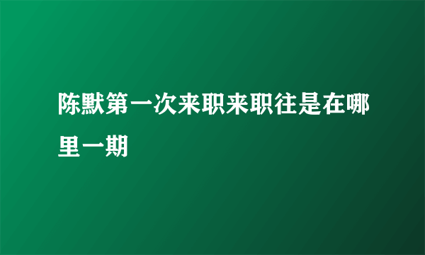 陈默第一次来职来职往是在哪里一期