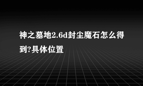 神之墓地2.6d封尘魔石怎么得到?具体位置