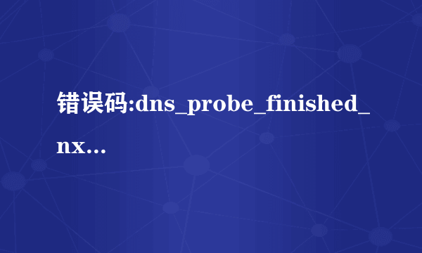 错误码:dns_probe_finished_nxdomain是怎么回事啊!网页上...