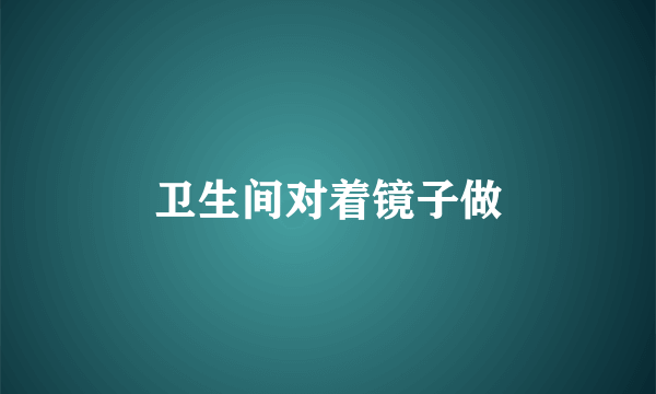 卫生间对着镜子做