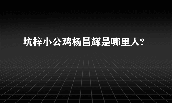 坑梓小公鸡杨昌辉是哪里人?