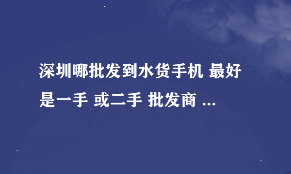 深圳哪批发到水货手机 最好是一手 或二手 批发商 具体哪家店 价格一定要便宜的
