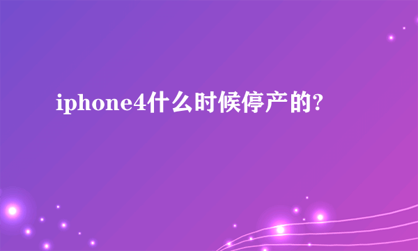 iphone4什么时候停产的?