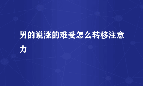男的说涨的难受怎么转移注意力