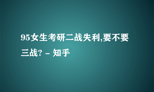 95女生考研二战失利,要不要三战? - 知乎