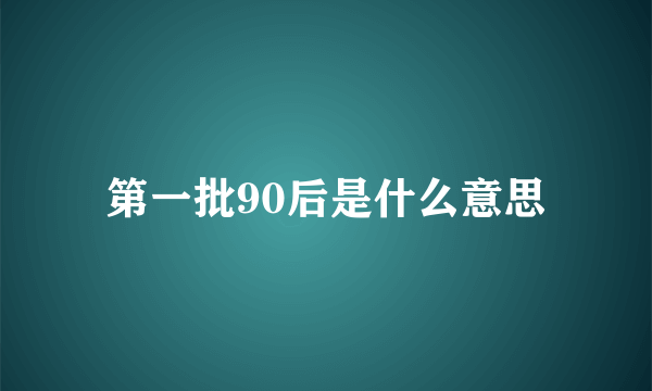 第一批90后是什么意思